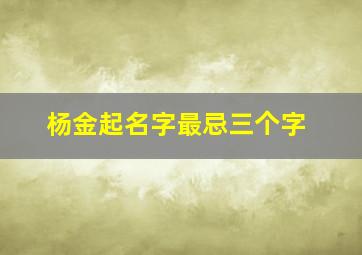 杨金起名字最忌三个字