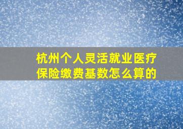 杭州个人灵活就业医疗保险缴费基数怎么算的