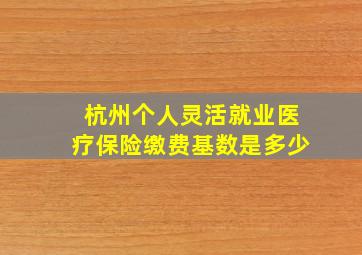 杭州个人灵活就业医疗保险缴费基数是多少