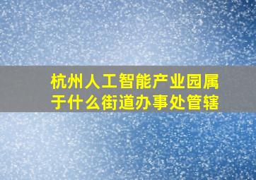 杭州人工智能产业园属于什么街道办事处管辖