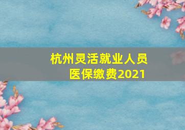 杭州灵活就业人员医保缴费2021