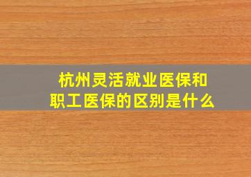 杭州灵活就业医保和职工医保的区别是什么