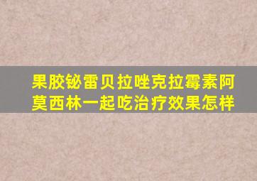 果胶铋雷贝拉唑克拉霉素阿莫西林一起吃治疗效果怎样