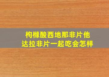 枸橼酸西地那非片他达拉非片一起吃会怎样