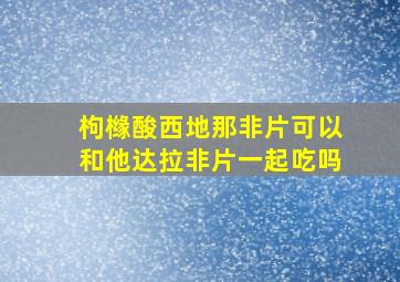 枸橼酸西地那非片可以和他达拉非片一起吃吗