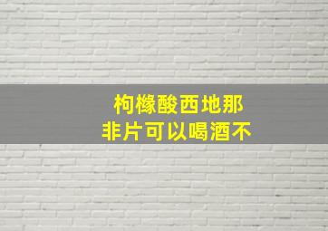 枸橼酸西地那非片可以喝酒不