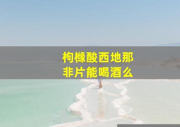 枸橼酸西地那非片能喝酒么