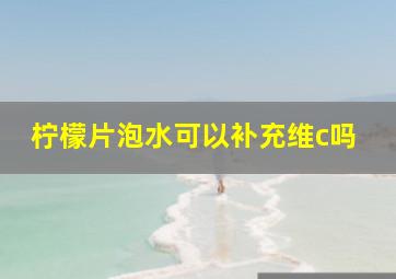 柠檬片泡水可以补充维c吗