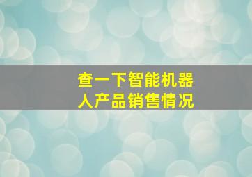 查一下智能机器人产品销售情况