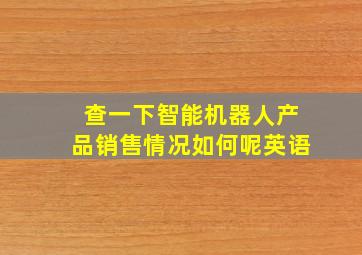 查一下智能机器人产品销售情况如何呢英语