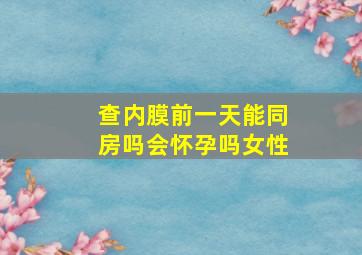 查内膜前一天能同房吗会怀孕吗女性