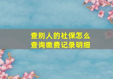 查别人的社保怎么查询缴费记录明细