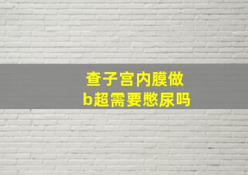 查子宫内膜做b超需要憋尿吗