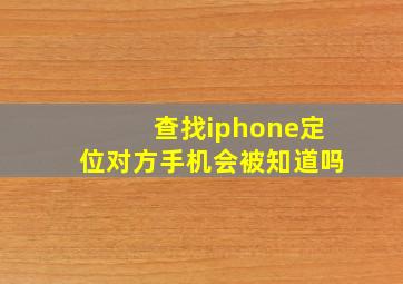 查找iphone定位对方手机会被知道吗