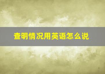 查明情况用英语怎么说