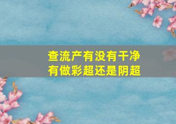 查流产有没有干净有做彩超还是阴超