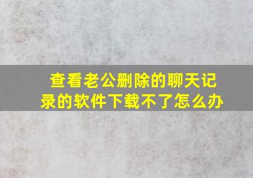 查看老公删除的聊天记录的软件下载不了怎么办