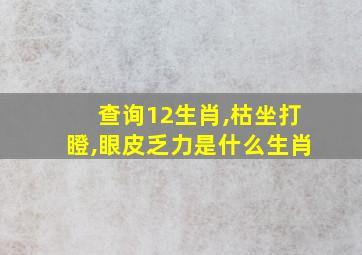 查询12生肖,枯坐打瞪,眼皮乏力是什么生肖