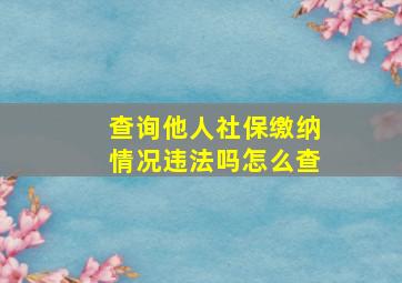 查询他人社保缴纳情况违法吗怎么查