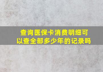 查询医保卡消费明细可以查全部多少年的记录吗