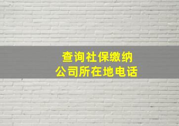 查询社保缴纳公司所在地电话