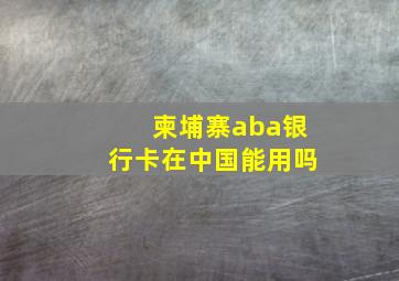 柬埔寨aba银行卡在中国能用吗