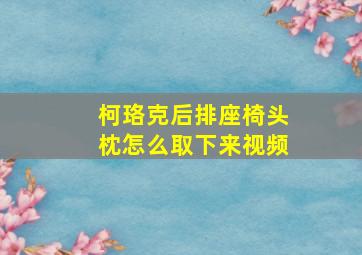 柯珞克后排座椅头枕怎么取下来视频