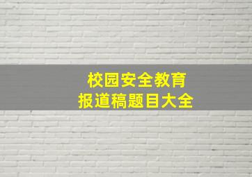 校园安全教育报道稿题目大全