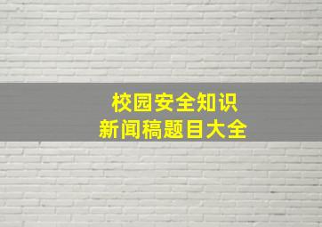 校园安全知识新闻稿题目大全