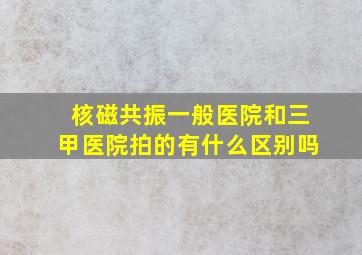 核磁共振一般医院和三甲医院拍的有什么区别吗