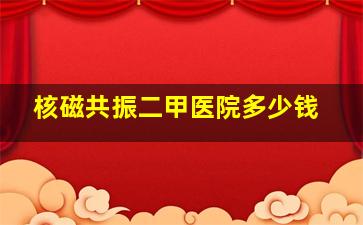 核磁共振二甲医院多少钱