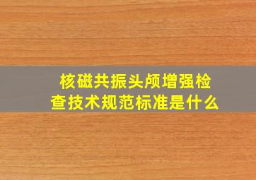 核磁共振头颅增强检查技术规范标准是什么