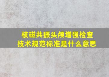 核磁共振头颅增强检查技术规范标准是什么意思