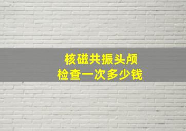 核磁共振头颅检查一次多少钱