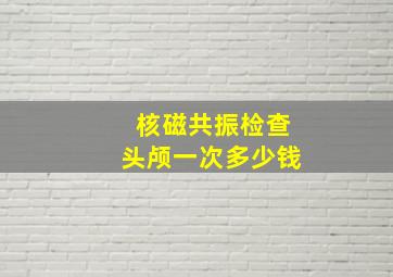 核磁共振检查头颅一次多少钱