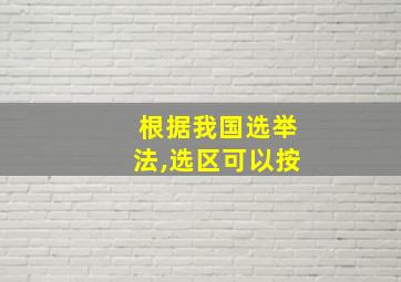 根据我国选举法,选区可以按