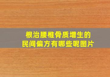 根治腰椎骨质增生的民间偏方有哪些呢图片