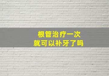 根管治疗一次就可以补牙了吗