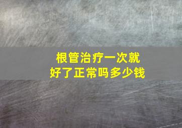 根管治疗一次就好了正常吗多少钱