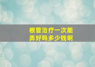 根管治疗一次能弄好吗多少钱啊