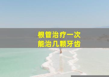 根管治疗一次能治几颗牙齿