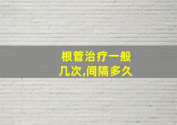 根管治疗一般几次,间隔多久