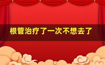 根管治疗了一次不想去了