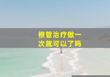 根管治疗做一次就可以了吗