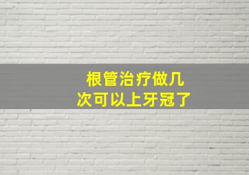 根管治疗做几次可以上牙冠了