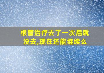 根管治疗去了一次后就没去,现在还能继续么