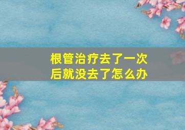 根管治疗去了一次后就没去了怎么办