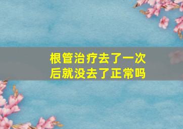 根管治疗去了一次后就没去了正常吗