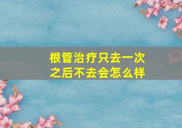 根管治疗只去一次之后不去会怎么样