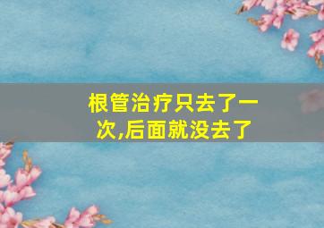 根管治疗只去了一次,后面就没去了